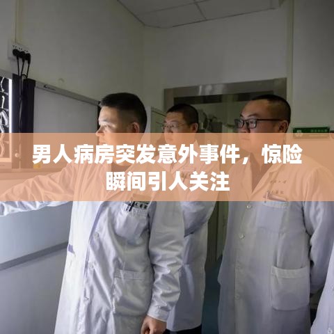 男人病房突發(fā)意外事件，驚險(xiǎn)瞬間引人關(guān)注