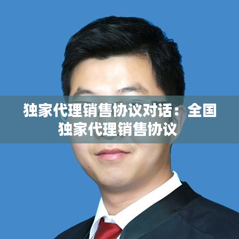 獨(dú)家代理銷售協(xié)議對話：全國獨(dú)家代理銷售協(xié)議 