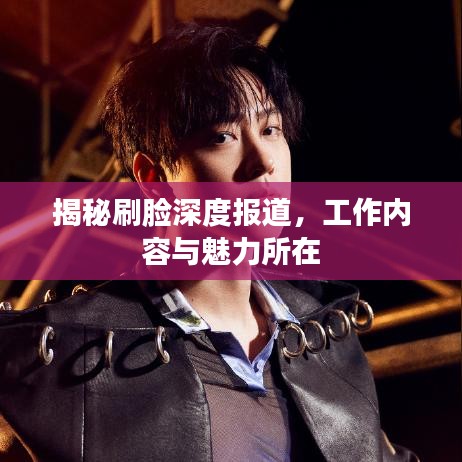 揭秘刷臉深度報道，工作內容與魅力所在