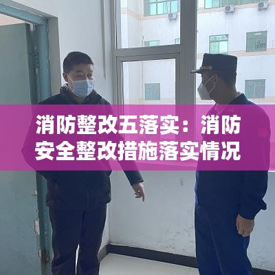 消防整改五落實(shí)：消防安全整改措施落實(shí)情況 