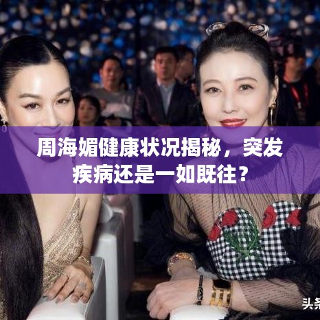 周海媚健康狀況揭秘，突發(fā)疾病還是一如既往？