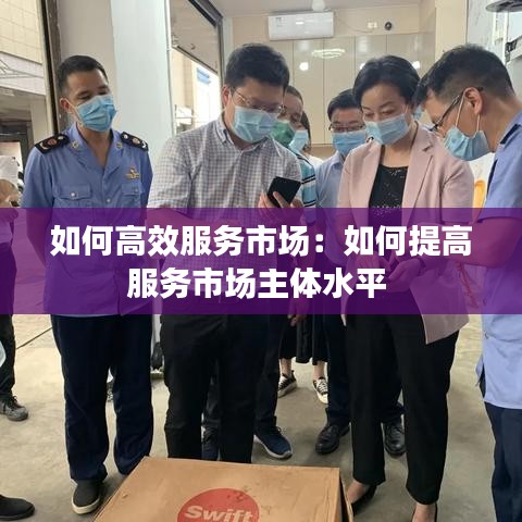如何高效服務(wù)市場：如何提高服務(wù)市場主體水平 