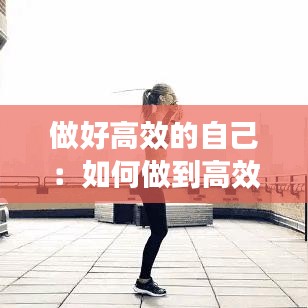 做好高效的自己：如何做到高效 
