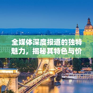 全媒體深度報(bào)道的獨(dú)特魅力，揭秘其特色與價(jià)值