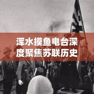 渾水摸魚電臺深度聚焦蘇聯(lián)歷史專題，揭秘未知真相