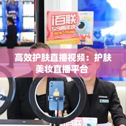 高效護(hù)膚直播視頻：護(hù)膚美妝直播平臺(tái) 