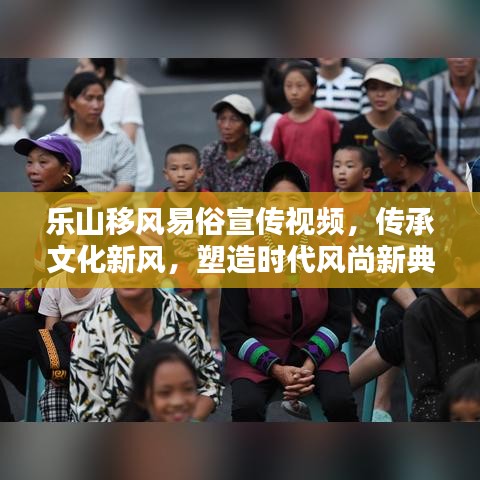 樂山移風(fēng)易俗宣傳視頻，傳承文化新風(fēng)，塑造時(shí)代風(fēng)尚新典范