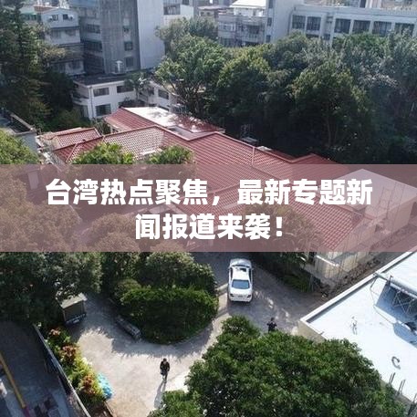 臺灣熱點聚焦，最新專題新聞報道來襲！