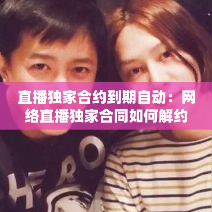 直播獨(dú)家合約到期自動(dòng)：網(wǎng)絡(luò)直播獨(dú)家合同如何解約 