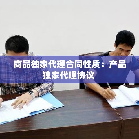 商品獨(dú)家代理合同性質(zhì)：產(chǎn)品獨(dú)家代理協(xié)議 