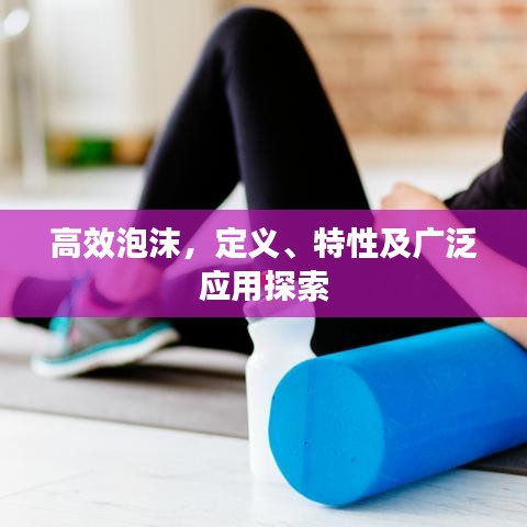 高效泡沫，定義、特性及廣泛應(yīng)用探索