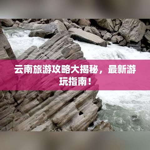 云南旅游攻略大揭秘，最新游玩指南！