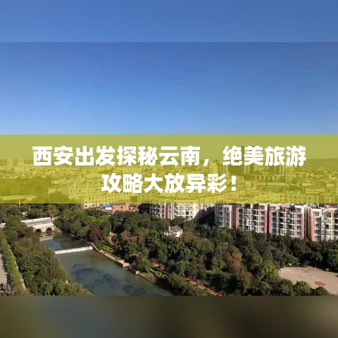 西安出發(fā)探秘云南，絕美旅游攻略大放異彩！