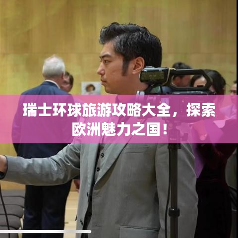 瑞士環(huán)球旅游攻略大全，探索歐洲魅力之國！