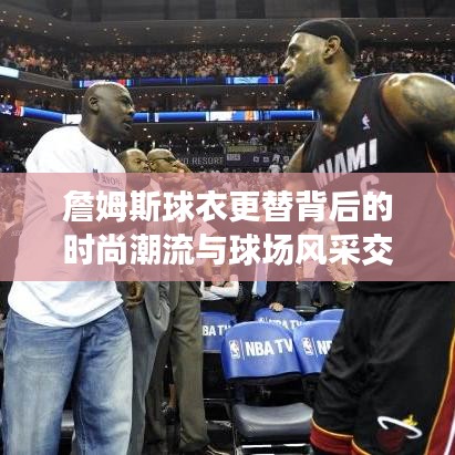 詹姆斯球衣更替背后的時尚潮流與球場風(fēng)采交融展現(xiàn)