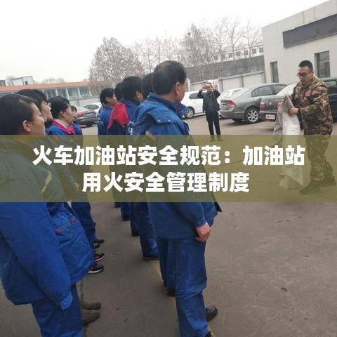 火車加油站安全規(guī)范：加油站用火安全管理制度 