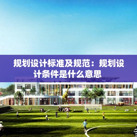 規(guī)劃設(shè)計(jì)標(biāo)準(zhǔn)及規(guī)范：規(guī)劃設(shè)計(jì)條件是什么意思 