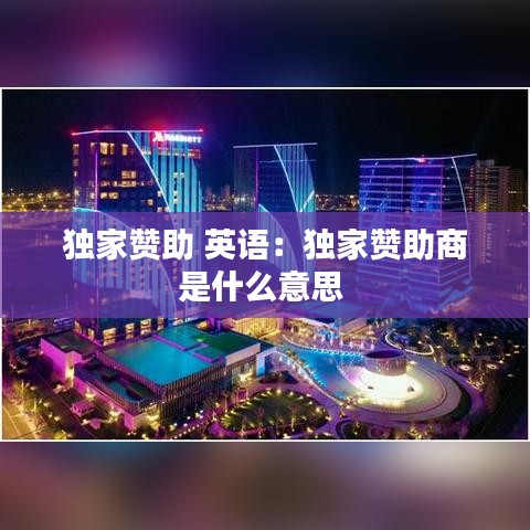 獨(dú)家贊助 英語：獨(dú)家贊助商是什么意思 