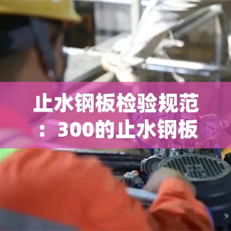 止水鋼板檢驗規(guī)范：300的止水鋼板允許偏差 