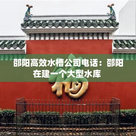 邵陽(yáng)高效水槽公司電話：邵陽(yáng)在建一個(gè)大型水庫(kù) 