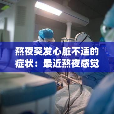 熬夜突發(fā)心臟不適的癥狀：最近熬夜感覺心臟不舒服嚴重嗎 