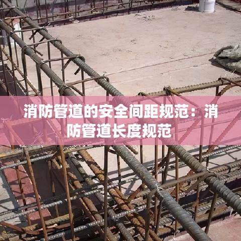 消防管道的安全間距規(guī)范：消防管道長(zhǎng)度規(guī)范 