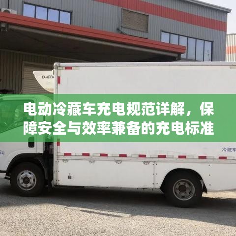 電動冷藏車充電規(guī)范詳解，保障安全與效率兼?zhèn)涞某潆姌?biāo)準(zhǔn)