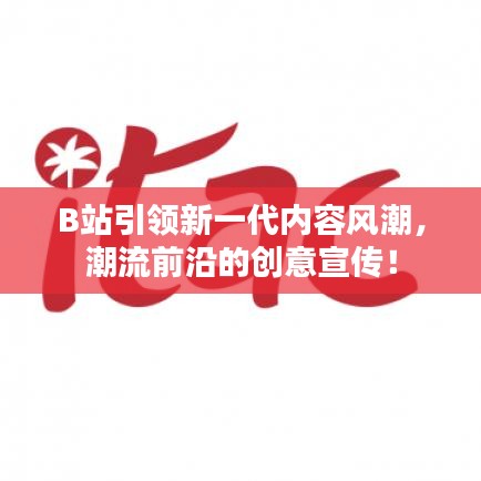 B站引領(lǐng)新一代內(nèi)容風(fēng)潮，潮流前沿的創(chuàng)意宣傳！