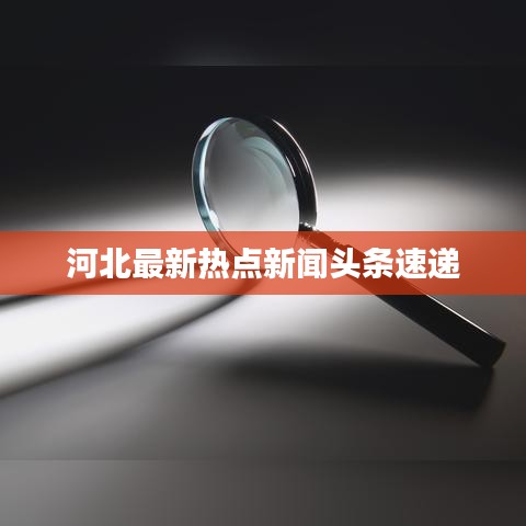 河北最新熱點(diǎn)新聞?lì)^條速遞
