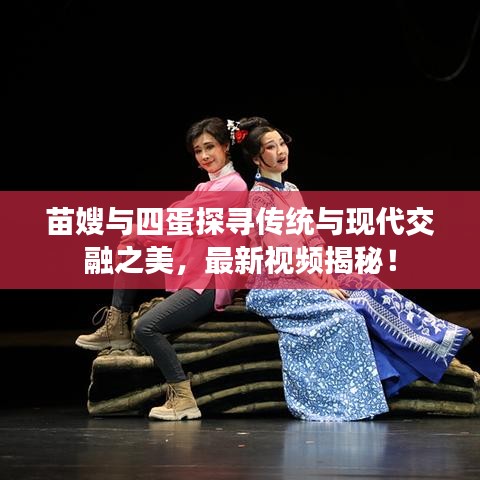 苗嫂與四蛋探尋傳統(tǒng)與現代交融之美，最新視頻揭秘！