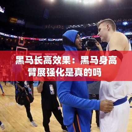 黑馬長高效果：黑馬身高臂展強(qiáng)化是真的嗎 