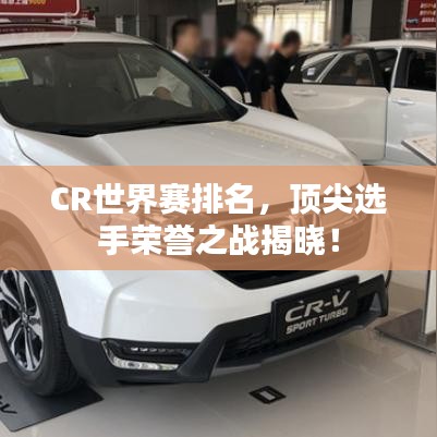 CR世界賽排名，頂尖選手榮譽之戰(zhàn)揭曉！
