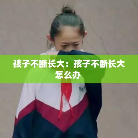 孩子不斷長大：孩子不斷長大怎么辦 