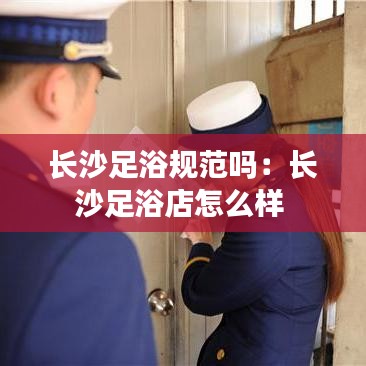 長(zhǎng)沙足浴規(guī)范嗎：長(zhǎng)沙足浴店怎么樣 