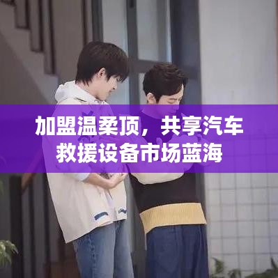 加盟溫柔頂，共創(chuàng)汽車(chē)救援市場(chǎng)新藍(lán)海