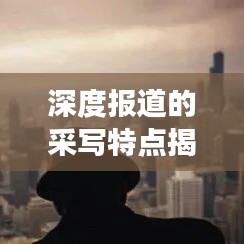 深度報道的采寫特點(diǎn)揭秘，如何挖掘新聞背后的故事？