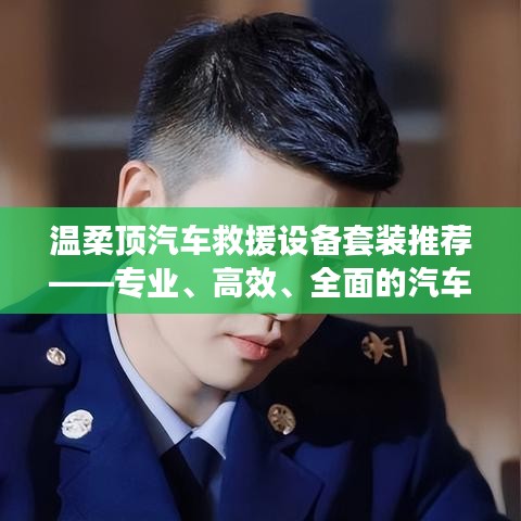 溫柔頂汽車救援設(shè)備套裝，專業(yè)高效全面解決方案