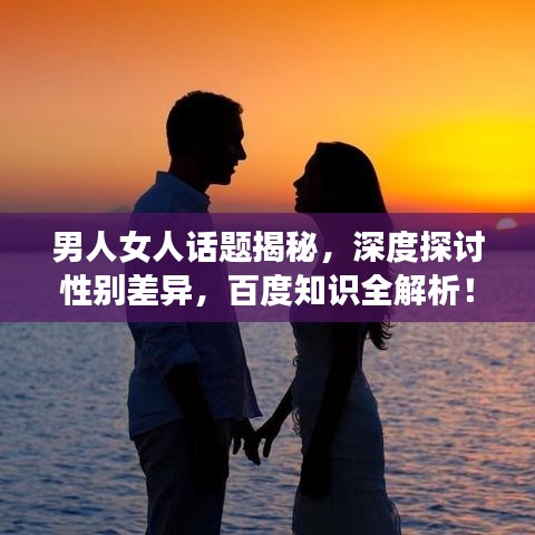 男人女人話題揭秘，深度探討性別差異，百度知識全解析！