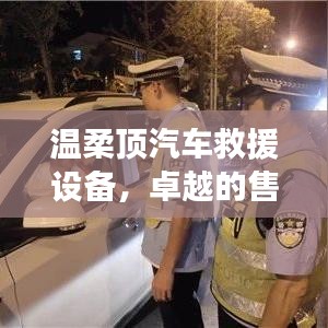 溫柔頂汽車救援設(shè)備，卓越保障，專業(yè)售后支持