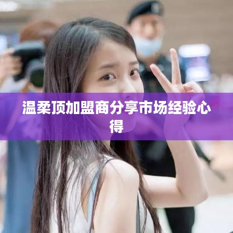 溫柔頂加盟商市場經(jīng)驗(yàn)心得分享