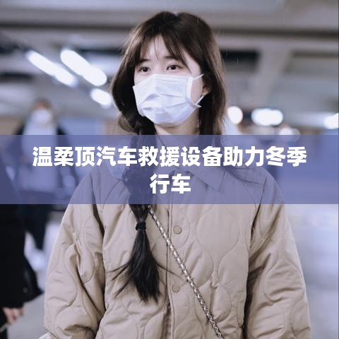 溫柔頂科技，汽車救援設(shè)備助力冬季安全行車