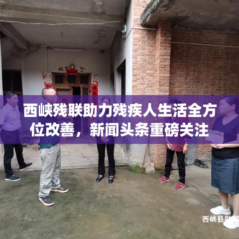 西峽殘聯(lián)助力殘疾人生活全方位改善，新聞頭條重磅關(guān)注