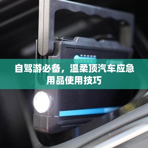 自駕游必備，溫柔頂汽車應(yīng)急用品指南