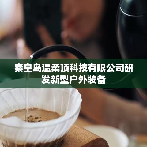 秦皇島溫柔頂科技戶(hù)外裝備創(chuàng)新研發(fā)