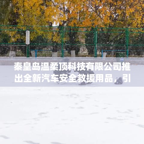 秦皇島溫柔頂科技引領(lǐng)汽車(chē)安全救援新潮流