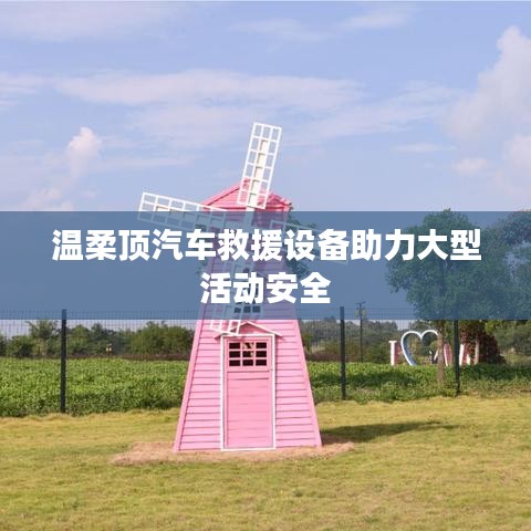 溫柔頂科技，汽車(chē)救援設(shè)備保障大型活動(dòng)安全順利進(jìn)行