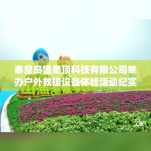 秦皇島溫柔頂科技戶外救援設備體驗日活動盛況
