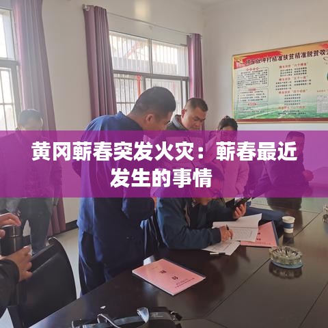 黃岡蘄春突發(fā)火災(zāi)：蘄春最近發(fā)生的事情 