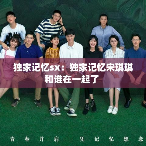 獨(dú)家記憶sx：獨(dú)家記憶宋琪琪和誰在一起了 