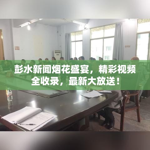 彭水新聞煙花盛宴，精彩視頻全收錄，最新大放送！